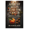 Apricot Seeds Cure for Cancer: Exploring the Truth Behind Vitamin B17 and Natural Cancer Treatment