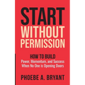 Start Without Permission: How to Build Power, Momentum, and Success When No One Is Opening Doors