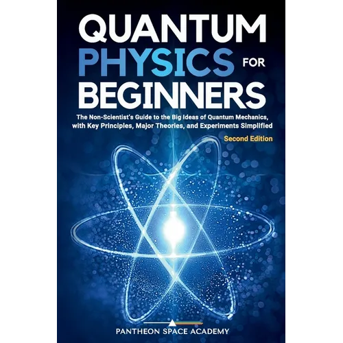 Quantum Physics for Beginners: The Non-Scientist's Guide to the Big Ideas of Quantum Mechanics, with Key Principles, Major Theories, and Experiments S