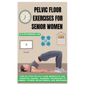 Pelvic Floor Exercises for Senior Women: Step-By-Step Pelvic Floor Workouts And Targeted Vaginal Training Techniques To Combat Stress Incontinence And