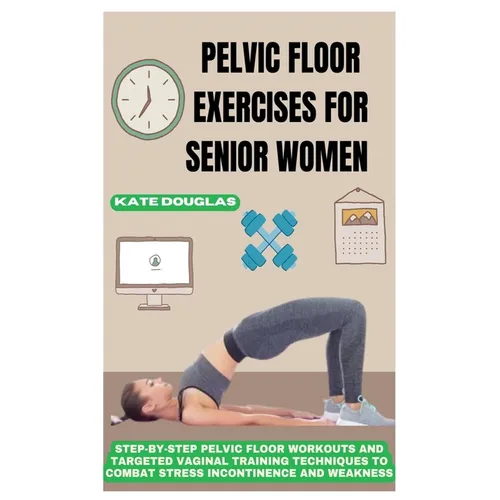 Pelvic Floor Exercises for Senior Women: Step-By-Step Pelvic Floor Workouts And Targeted Vaginal Training Techniques To Combat Stress Incontinence And