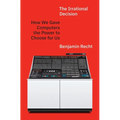The Irrational Decision: How We Gave Computers the Power to Choose for Us