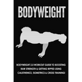 Bodyweight: Bodyweight 2.0 Workout Guide to Boosting Raw Strength and Getting Ripped Using Calisthenics, Isometrics and Cross Training