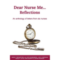 Dear Nurse Me...: Reflections - An anthology of letters from six nurses