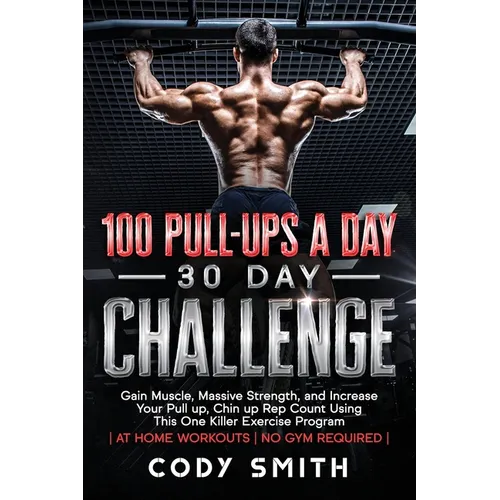100 Pull-Ups a Day 30 Day Challenge: Gain Muscle, Massive Strength, and Increase Your Pull up, Chin up Rep Count Using This One Killer Exercise Progra