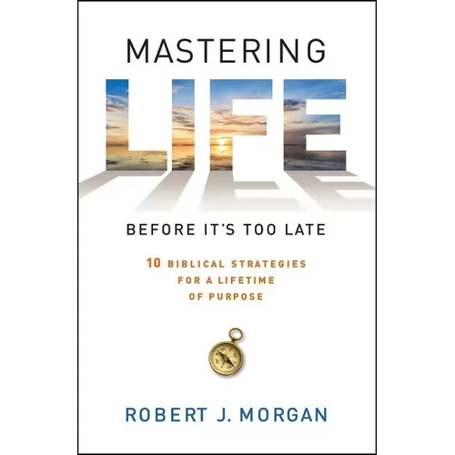 Mastering Life Before It's Too Late: 10 Biblical Strategies for a Lifetime of Purpose