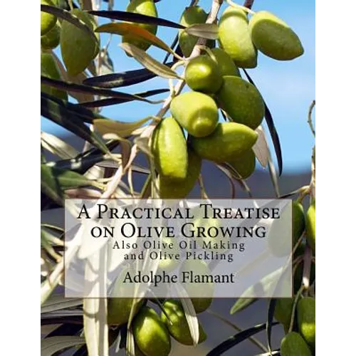 A Practical Treatise on Olive Growing: Also Olive Oil Making and Olive Pickling
