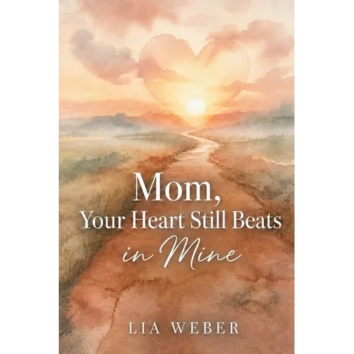 Mom, Your Heart Still Beats in Mine: Letting Go of the Pain, Holding On to the Love