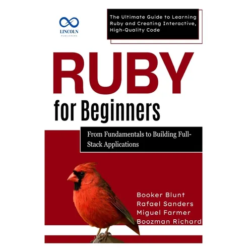 Ruby for Beginners, From Fundamentals to Building Full-Stack Applications: The Ultimate Guide to Learning Ruby and Creating Interactive, High-Quality