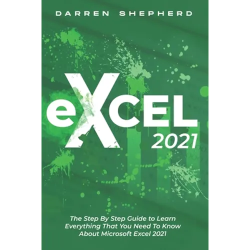 Excel 2021: The Step By Step Guide to Learn Everything That You Need To Know About Microsoft Excel 2021