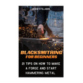 Blacksmithing For Beginners: 21 Tips On How to Make A Forge and Start Hammering Metal: (Blacksmithing, blacksmith, how to blacksmith, how to blacks
