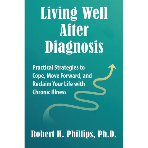 Living Well After Diagnosis: Practical Strategies to Cope, Move Forward, and Reclaim Your Life with Chronic Illness