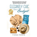 Elegantly Chic on a Budget: Dress with more dash than cash, look expensive on little money, and rock your rich lady style