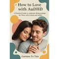 How to Love with AuDHD: A Practical Guide to Authentic Relationships for Those with Autism and ADHD
