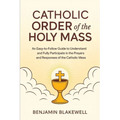 Catholic Order of the Holy Mass: An Easy-to-Follow Guide to Understand and Fully Participate in the Prayers and Responses of the Catholic Mass
