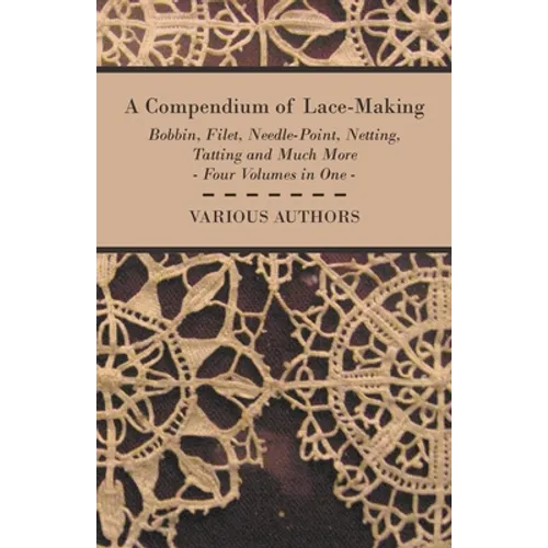 A Compendium of Lace-Making - Bobbin, Filet, Needle-Point, Netting, Tatting and Much More - Four Volumes in One