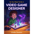 So You Want To Be A Video Game Designer: A Kids' Guide to Game Design, Coding, Storytelling, and the Creative Minds Who Build the Worlds We Love to Pl