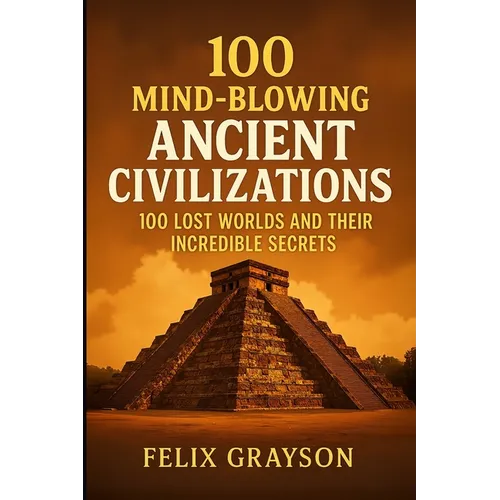 100 Mind-Blowing Ancient Civilizations: 100 Lost Worlds and Their Incredible Secrets