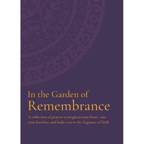 In the Garden of Remembrance: A collection of prayers to brighten your heart, ease your burdens, and bathe you in the fragrance of faith