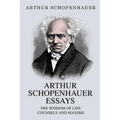 Arthur Schopenhauer Essays: The Wisdom of Life and Counsels and Maxims
