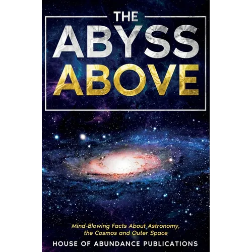 The Abyss Above: Mind-Blowing Facts About Astronomy, the Cosmos, and Outer Space