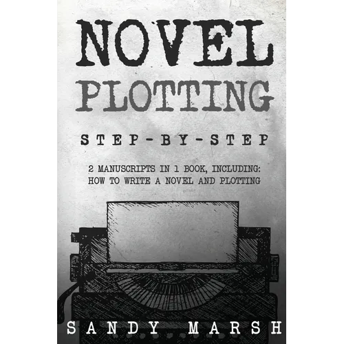 Novel Plotting: Step-by-Step 2 Manuscripts in 1 Book Essential Fiction Plotting, Plot Outline and Novel Plot Writing Tricks Any Writer Can