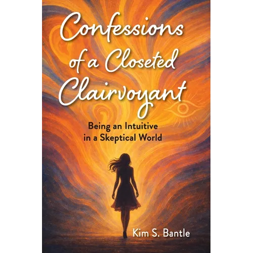 Confessions of a Closeted Clairvoyant: Being an Intuitive in a Skeptical World