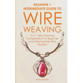 Wire Weaving: Beginner + Intermediate Guide to Wire Weaving: 2-in-1 Wire Weaving Compendium for Beginner and Intermediate Wire Workers