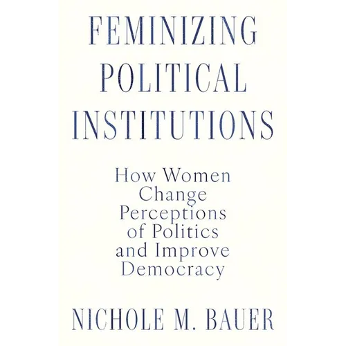 Feminizing Political Institutions: How Women Change Perceptions of Politics and Improve Democracy