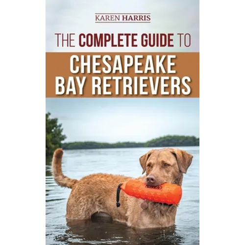 The Complete Guide to Chesapeake Bay Retrievers: Training, Socializing, Feeding, Exercising, Caring for, and Loving Your New Chessie Puppy