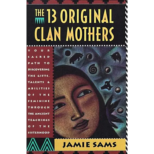 The Thirteen Original Clan Mothers: Your Sacred Path to Discovering the Gifts, Talents, and Abilities of the Feminin