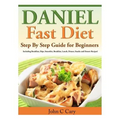 Daniel Fast Diet: Step By Step Guide for Beginners Including Breakfast, Dips, Smoothie, Breakfast, Lunch, Dinner, Snacks and Dessert Recipes!