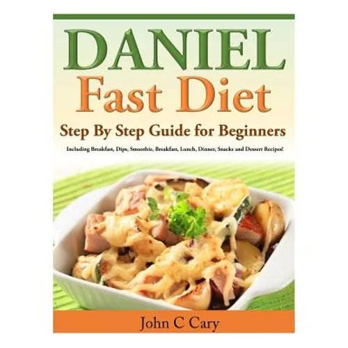 Daniel Fast Diet: Step By Step Guide for Beginners Including Breakfast, Dips, Smoothie, Breakfast, Lunch, Dinner, Snacks and Dessert Recipes!