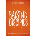 Raising Disciples: How to Make Faith Matter for Our Kids