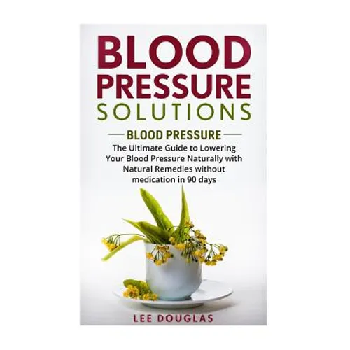 Blood Pressure Solutions: Blood Pressure: The Ultimate Guide to Lowering Your Bl