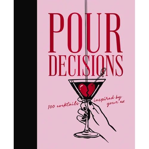Pour Decisions: 100 Cocktails Inspired by Your Ex