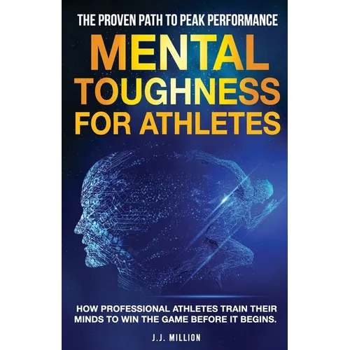Mental Toughness for Athletes: The Proven Path To Peak Performance: How Professional Athletes Train Their Minds To Win The Game Before It Begins