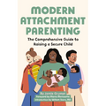 Modern Attachment Parenting: The Comprehensive Guide to Raising a Secure Child