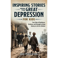 Inspiring Stories From The Great Depression For Kids: True Tales of Resilience, Kindness, and Strength to Bring History to Life for Children