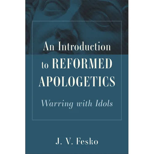 An Introduction to Reformed Apologetics: Warring with Idols