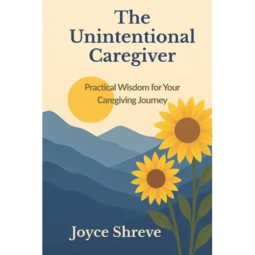 The Unintentional Caregiver: Practical Wisdom for Your Caregiving Journey
