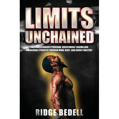 Limits Unchained: The Transcendence Program: Overcoming Trauma and Awakening Strength through Mind, Body, and Energy Mastery