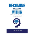 Becoming The Leader Within: A Guide for New, Aspiring and Struggling Leaders