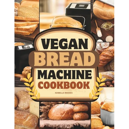 Vegan Bread Machine Cookbook: Discover 100 Delicious Plant-Based Breads Baked to Perfection in Your Bread Maker