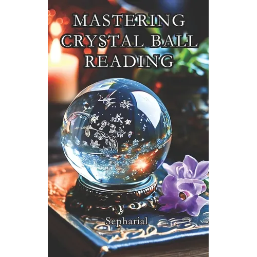 Mastering Crystal Ball Reading: Scrying Practical Guide Including Astrology Dictionary