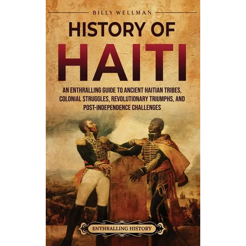 History of Haiti: An Enthralling Guide to Ancient Haitian Tribes, Colonial Struggles, Revolutionary Triumphs, and Post-Independence Challenges