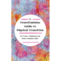 The Transfeminine Guide to Physical Transition: For Trans, Nonbinary, and Other Feminine Folks