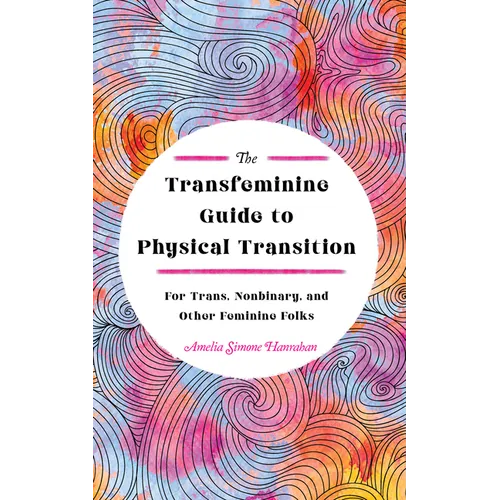 The Transfeminine Guide to Physical Transition: For Trans, Nonbinary, and Other Feminine Folks
