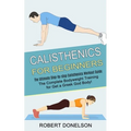 Calisthenics for Beginners: The Complete Bodyweight Training for Get a Greek God Body! (The Ultimate Step-by-step Calisthenics Workout Guide)