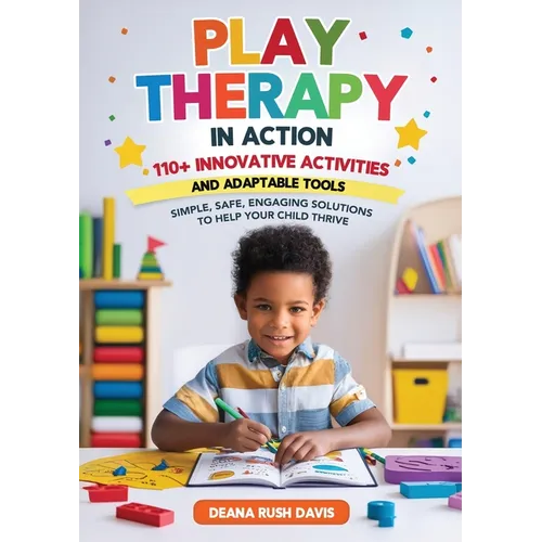 Play Therapy In Action 110+ Innovative Activities and Adaptable Tools: Simple, Safe, Engaging Solutions To Help Your Child Thrive